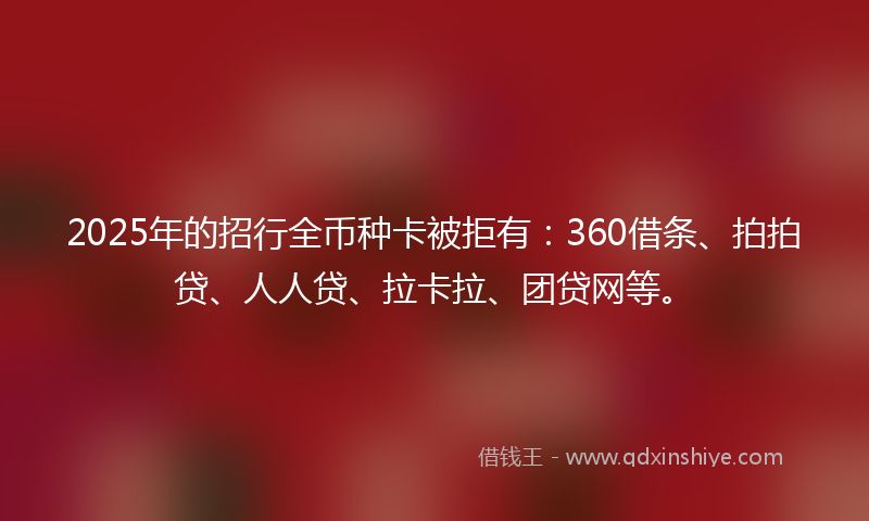 2025年的招行全币种卡被拒有：360借条、拍拍贷、人人贷、拉卡拉、团贷网等。