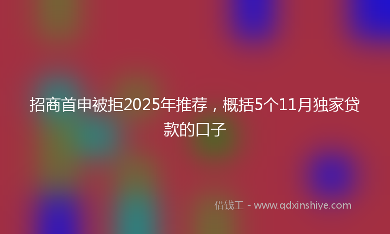 招商首申被拒2025年推荐，概括5个11月独家贷款的口子