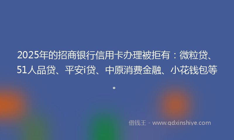 2025年的招商银行信用卡办理被拒有：微粒贷、51人品贷、平安i贷、中原消费金融、小花钱包等。