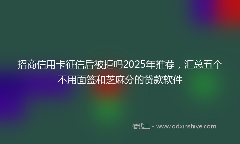 招商信用卡征信后被拒吗2025年推荐，汇总五个不用面签和芝麻分的贷款软件