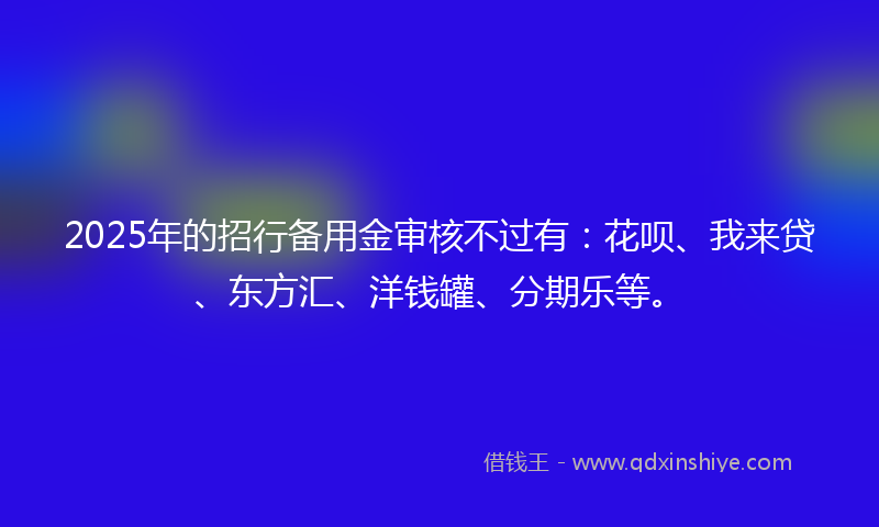 2025年的招行备用金审核不过有：花呗、我来贷、东方汇、洋钱罐、分期乐等。