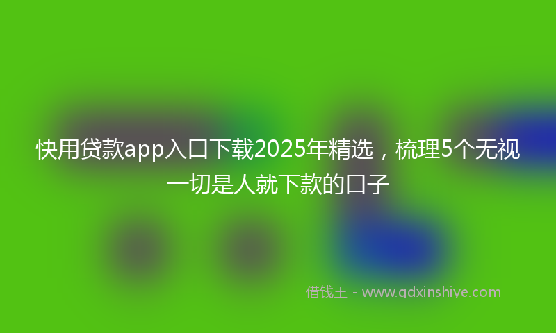 快用贷款app入口下载2025年精选，梳理5个无视一切是人就下款的口子
