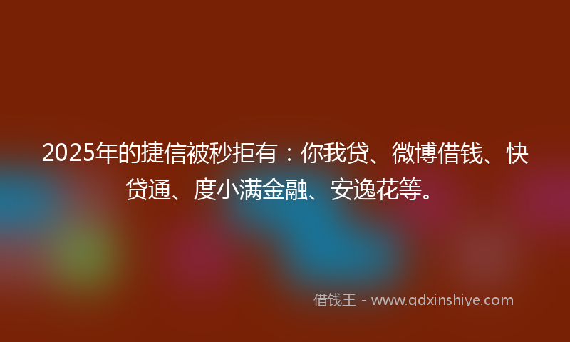 2025年的捷信被秒拒有：你我贷、微博借钱、快贷通、度小满金融、安逸花等。