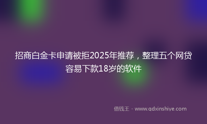 招商白金卡申请被拒2025年推荐，整理五个网贷容易下款18岁的软件
