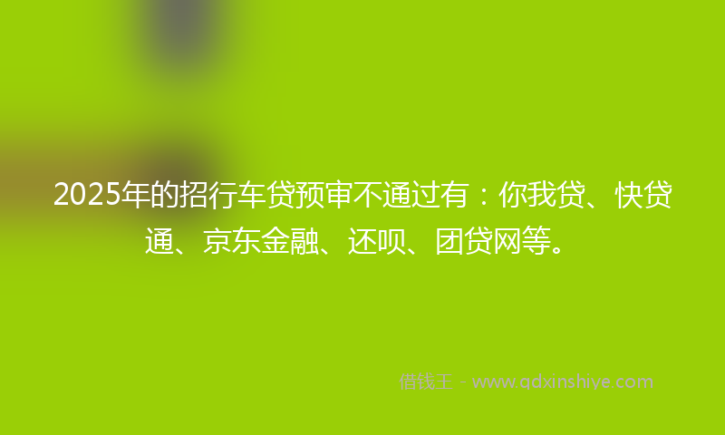 2025年的招行车贷预审不通过有：你我贷、快贷通、京东金融、还呗、团贷网等。