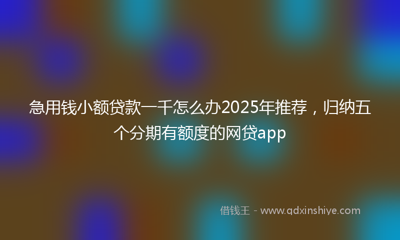 急用钱小额贷款一千怎么办2025年推荐，归纳五个分期有额度的网贷app