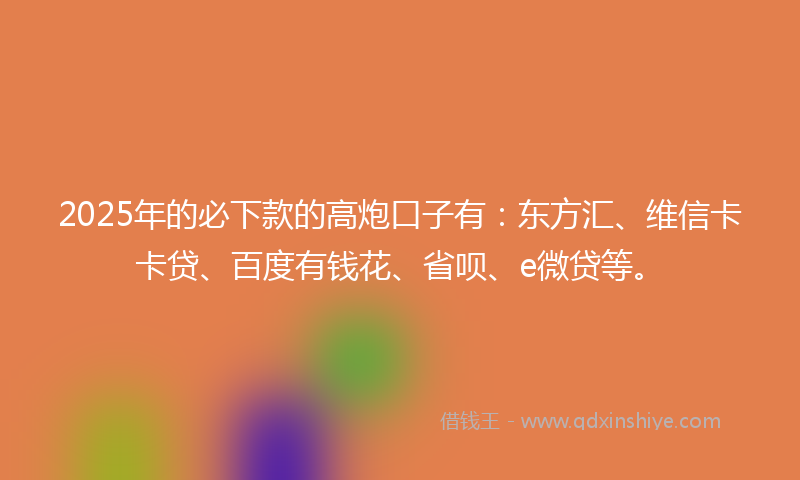 2025年的必下款的高炮口子有：东方汇、维信卡卡贷、百度有钱花、省呗、e微贷等。