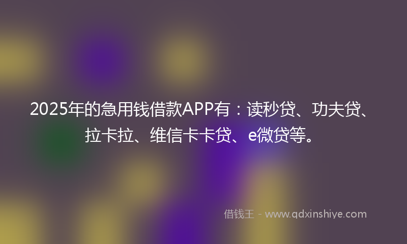 2025年的急用钱借款APP有：读秒贷、功夫贷、拉卡拉、维信卡卡贷、e微贷等。