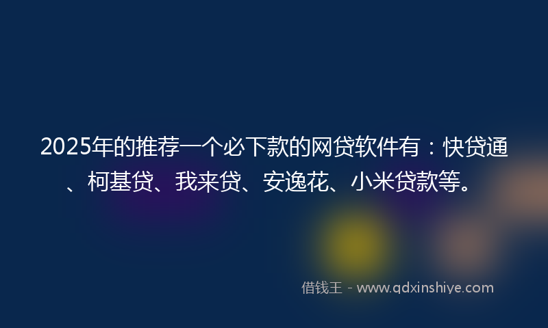 2025年的推荐一个必下款的网贷软件有：快贷通、柯基贷、我来贷、安逸花、小米贷款等。