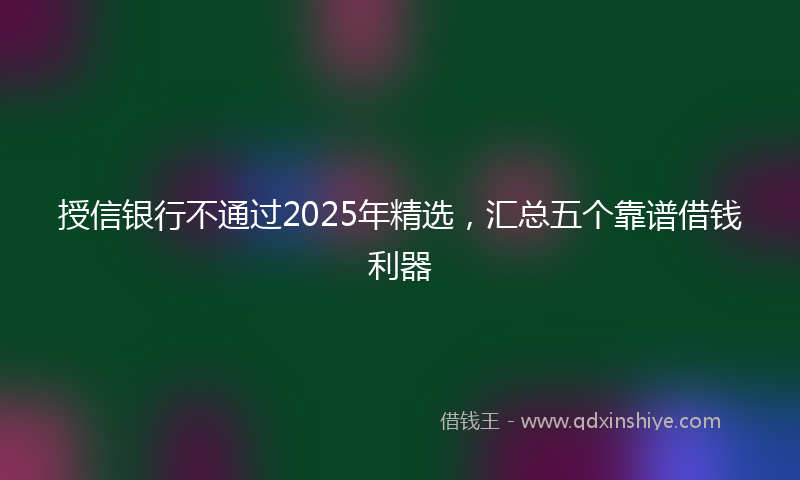 授信银行不通过2025年精选，汇总五个靠谱借钱利器