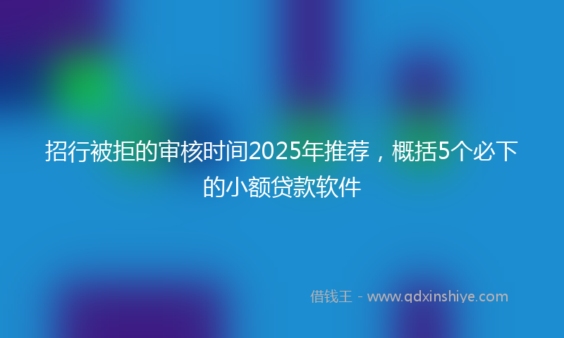 招行被拒的审核时间2025年推荐，概括5个必下的小额贷款软件