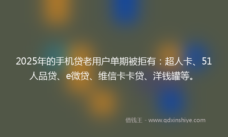 2025年的手机贷老用户单期被拒有：超人卡、51人品贷、e微贷、维信卡卡贷、洋钱罐等。