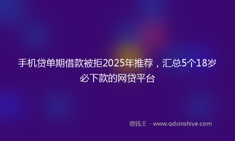 手机贷单期借款被拒2025年推荐，汇总5个18岁必下款的网贷平台