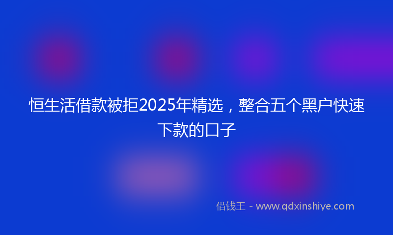 恒生活借款被拒2025年精选，整合五个黑户快速下款的口子