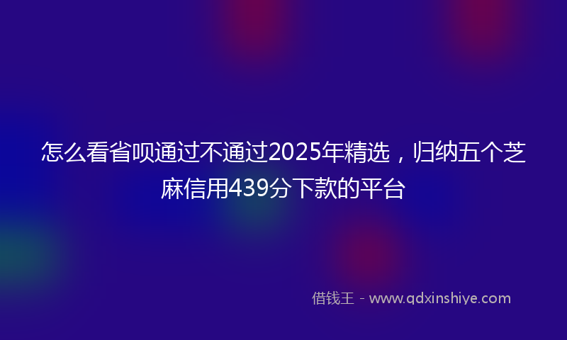 怎么看省呗通过不通过2025年精选，归纳五个芝麻信用439分下款的平台
