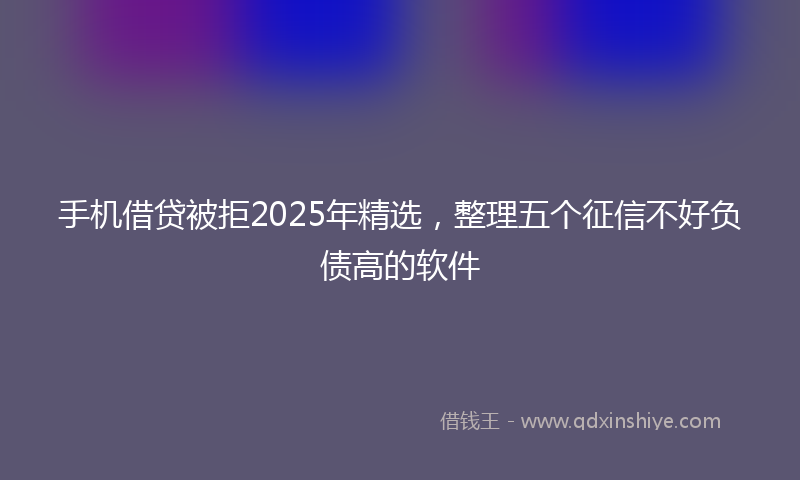 手机借贷被拒2025年精选，整理五个征信不好负债高的软件