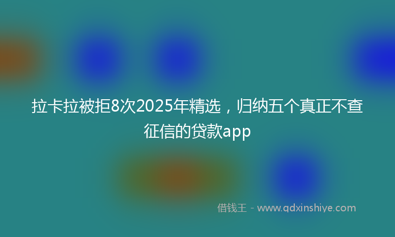 拉卡拉被拒8次2025年精选，归纳五个真正不查征信的贷款app
