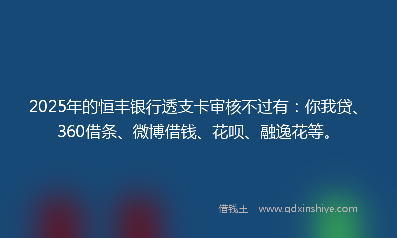 2025年的恒丰银行透支卡审核不过有：你我贷、360借条、微博借钱、花呗、融逸花等。