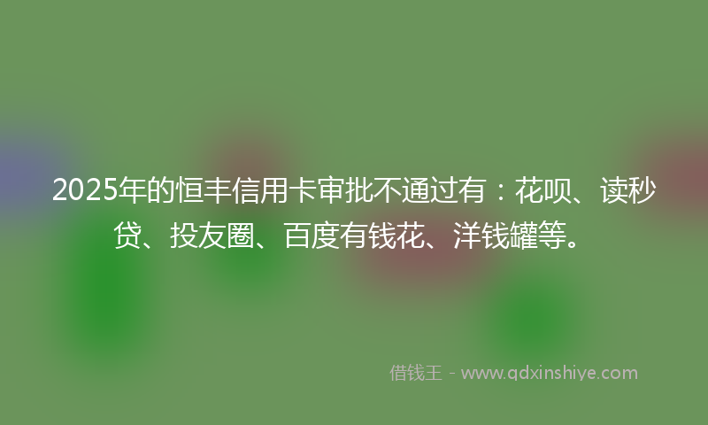 2025年的恒丰信用卡审批不通过有：花呗、读秒贷、投友圈、百度有钱花、洋钱罐等。