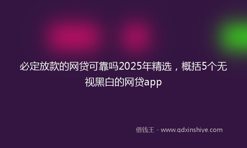 必定放款的网贷可靠吗2025年精选，概括5个无视黑白的网贷app
