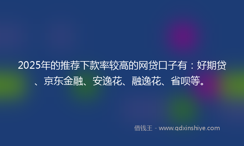 2025年的推荐下款率较高的网贷口子有：好期贷、京东金融、安逸花、融逸花、省呗等。