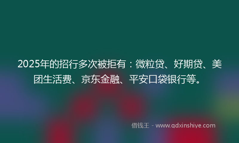 2025年的招行多次被拒有：微粒贷、好期贷、美团生活费、京东金融、平安口袋银行等。
