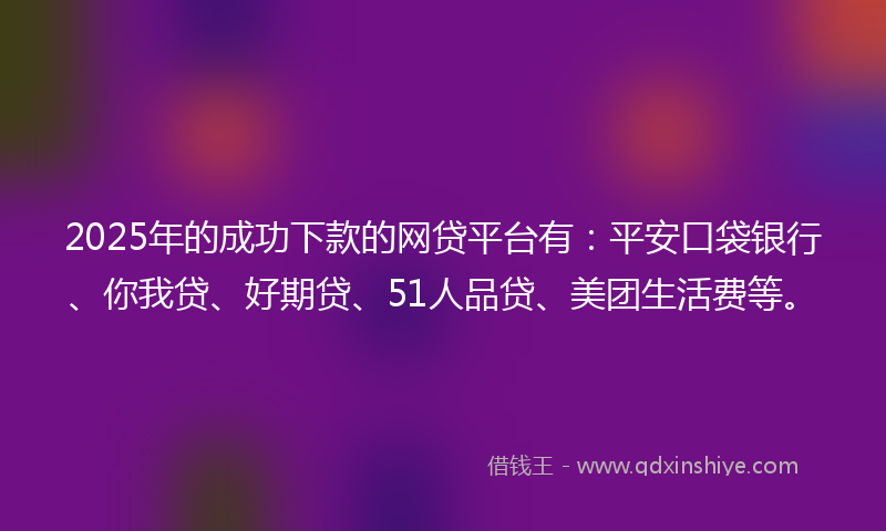 2025年的成功下款的网贷平台有：平安口袋银行、你我贷、好期贷、51人品贷、美团生活费等。