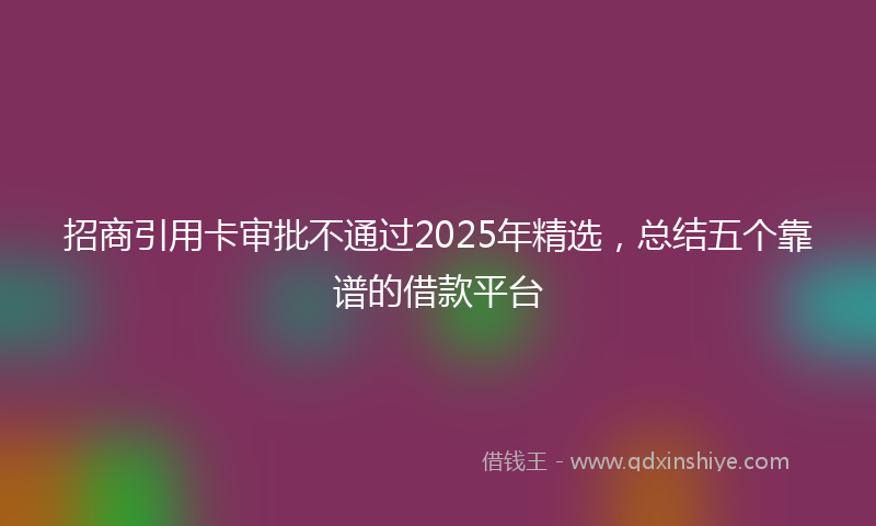 招商引用卡审批不通过2025年精选，总结五个靠谱的借款平台