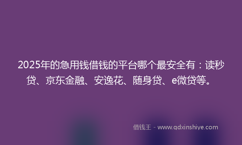 2025年的急用钱借钱的平台哪个最安全有：读秒贷、京东金融、安逸花、随身贷、e微贷等。