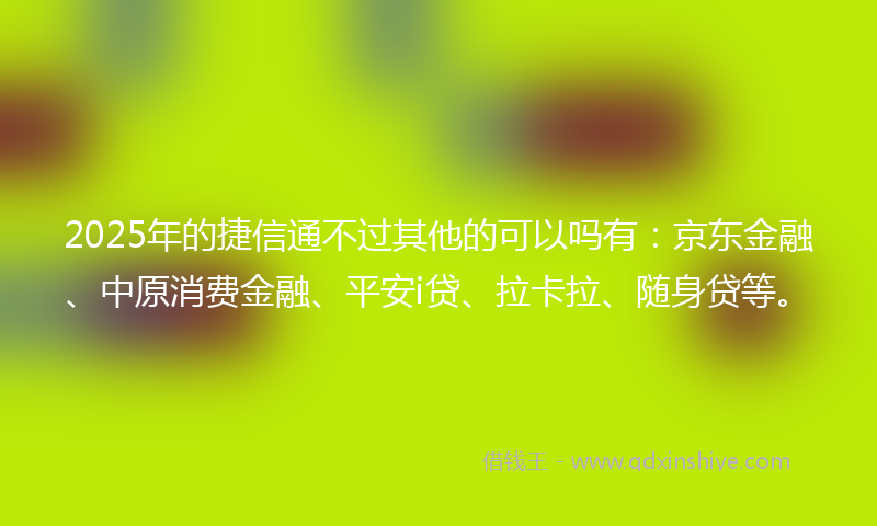 2025年的捷信通不过其他的可以吗有：京东金融、中原消费金融、平安i贷、拉卡拉、随身贷等。
