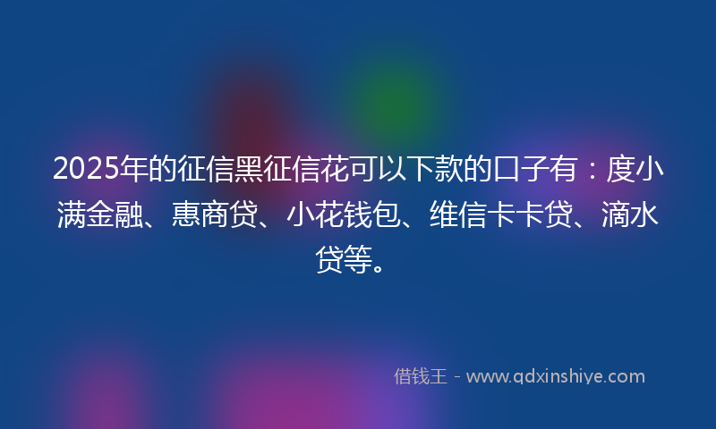 2025年的征信黑征信花可以下款的口子有：度小满金融、惠商贷、小花钱包、维信卡卡贷、滴水贷等。