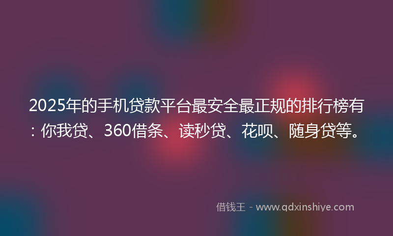 2025年的手机贷款平台最安全最正规的排行榜有：你我贷、360借条、读秒贷、花呗、随身贷等。