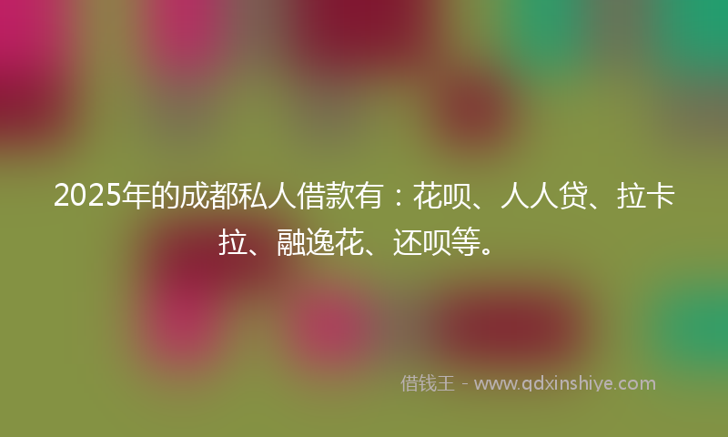 2025年的成都私人借款有：花呗、人人贷、拉卡拉、融逸花、还呗等。