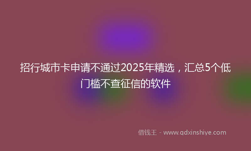 招行城市卡申请不通过2025年精选，汇总5个低门槛不查征信的软件