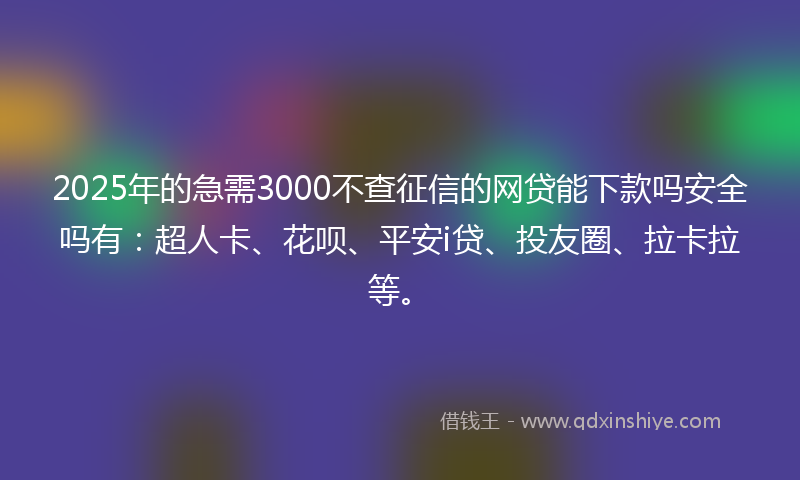 2025年的急需3000不查征信的网贷能下款吗安全吗有：超人卡、花呗、平安i贷、投友圈、拉卡拉等。