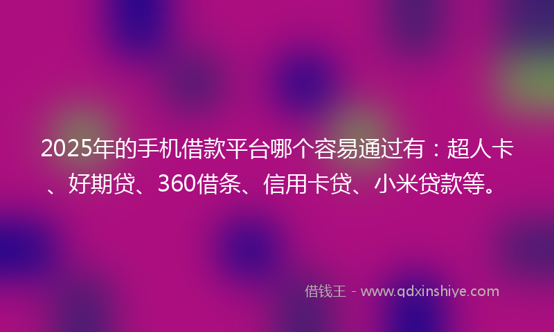2025年的手机借款平台哪个容易通过有：超人卡、好期贷、360借条、信用卡贷、小米贷款等。