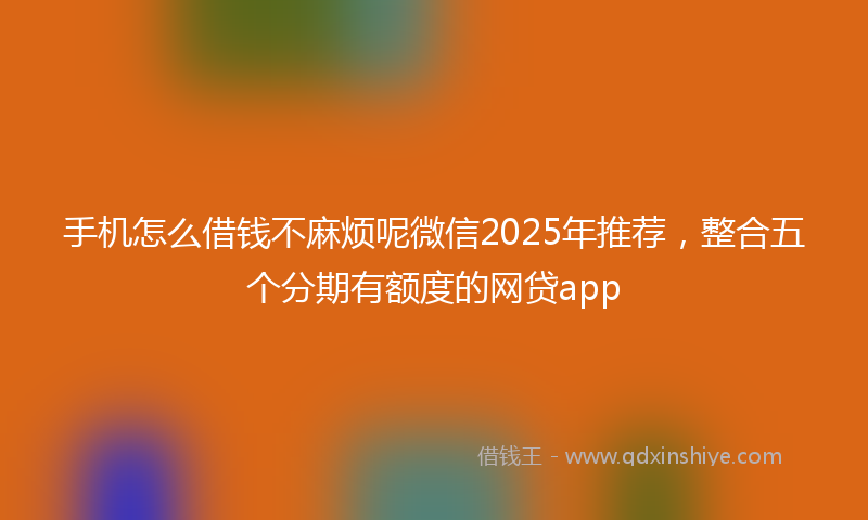 手机怎么借钱不麻烦呢微信2025年推荐，整合五个分期有额度的网贷app