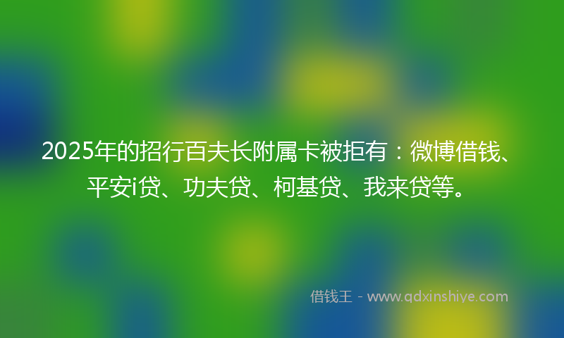 2025年的招行百夫长附属卡被拒有：微博借钱、平安i贷、功夫贷、柯基贷、我来贷等。
