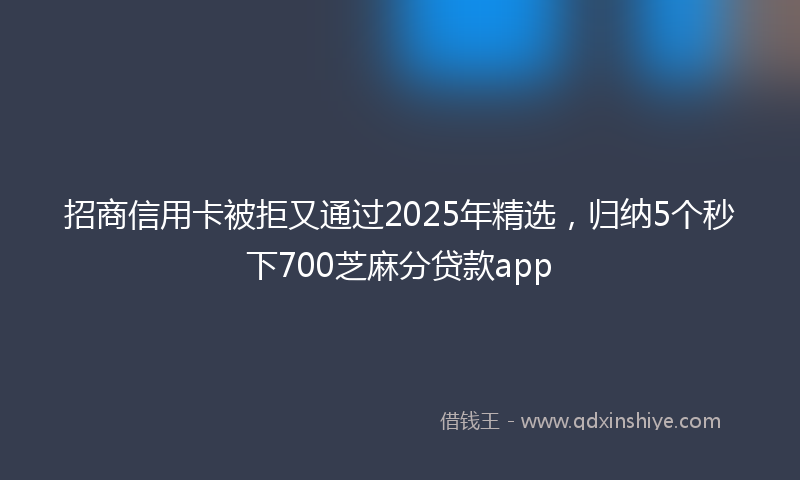 招商信用卡被拒又通过2025年精选，归纳5个秒下700芝麻分贷款app