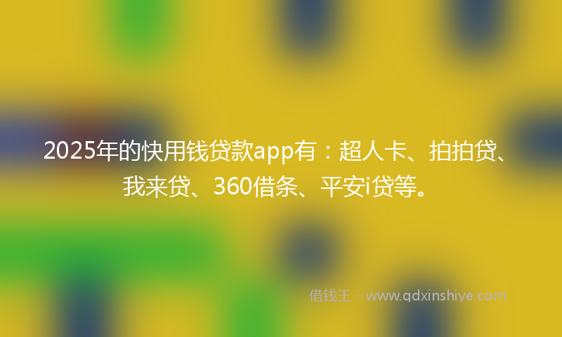 2025年的快用钱贷款app有：超人卡、拍拍贷、我来贷、360借条、平安i贷等。