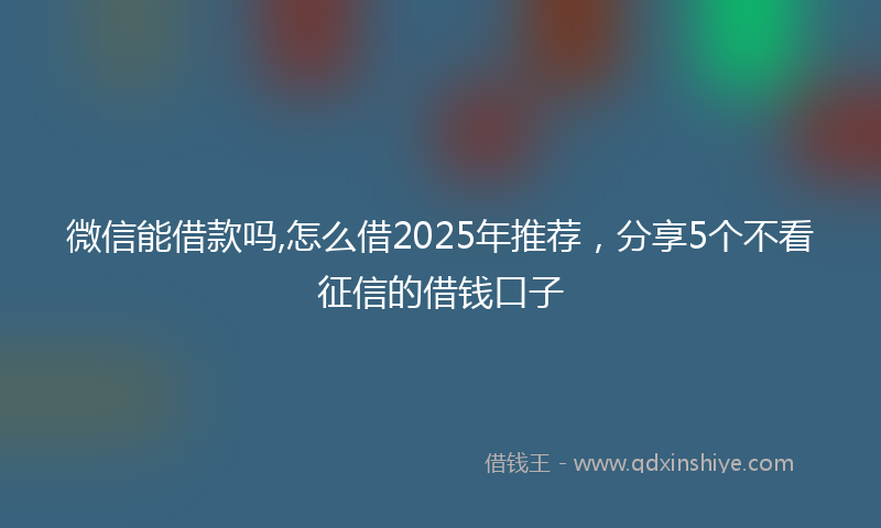 微信能借款吗,怎么借2025年推荐，分享5个不看征信的借钱口子