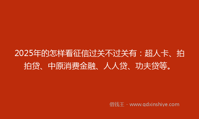 2025年的怎样看征信过关不过关有：超人卡、拍拍贷、中原消费金融、人人贷、功夫贷等。