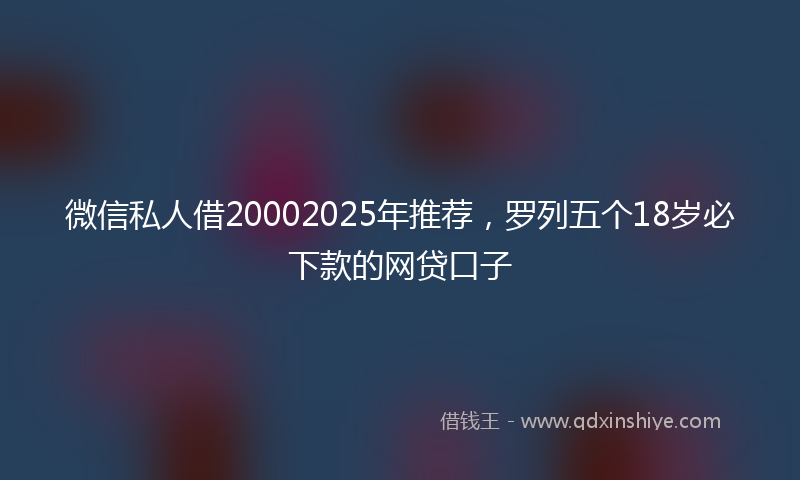 微信私人借20002025年推荐，罗列五个18岁必下款的网贷口子
