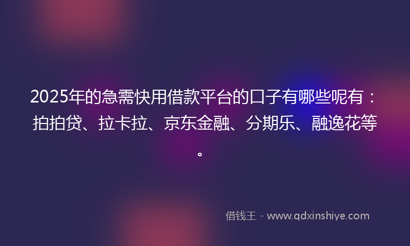 2025年的急需快用借款平台的口子有哪些呢有：拍拍贷、拉卡拉、京东金融、分期乐、融逸花等。