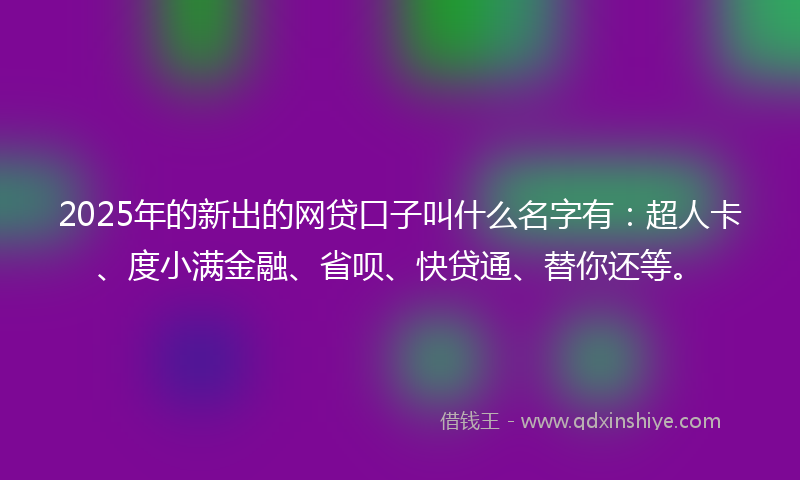 2025年的新出的网贷口子叫什么名字有：超人卡、度小满金融、省呗、快贷通、替你还等。