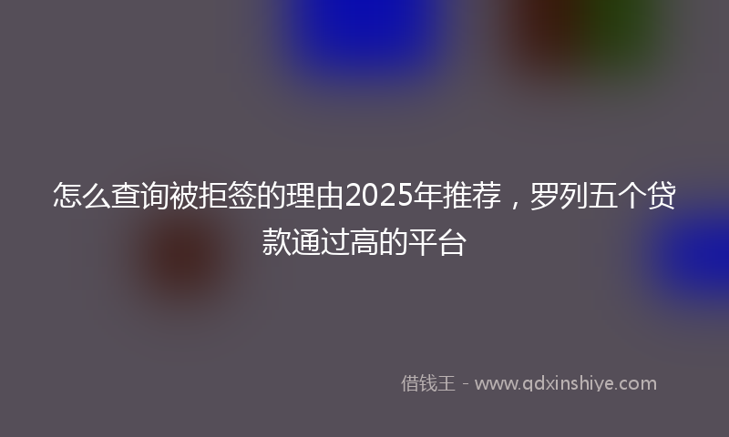 怎么查询被拒签的理由2025年推荐，罗列五个贷款通过高的平台