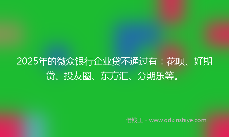 2025年的微众银行企业贷不通过有：花呗、好期贷、投友圈、东方汇、分期乐等。