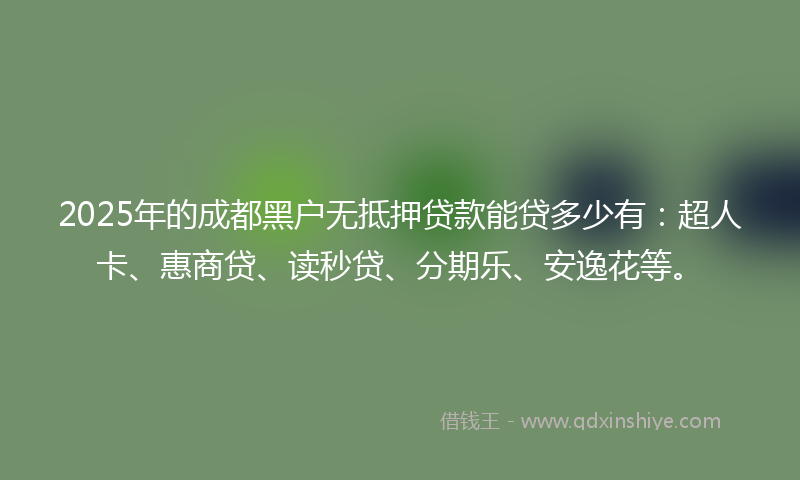2025年的成都黑户无抵押贷款能贷多少有：超人卡、惠商贷、读秒贷、分期乐、安逸花等。