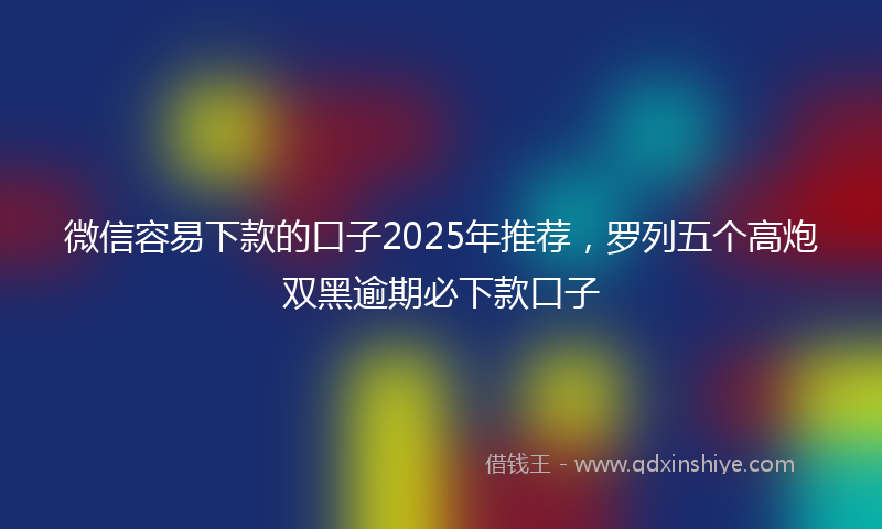 微信容易下款的口子2025年推荐，罗列五个高炮双黑逾期必下款口子