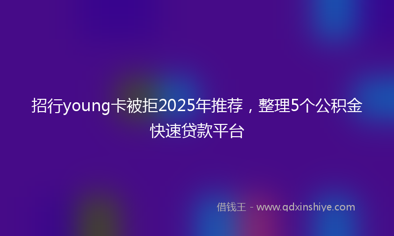 招行young卡被拒2025年推荐，整理5个公积金快速贷款平台